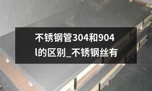 不銹鋼管304和904l的區(qū)別_不銹鋼絲有