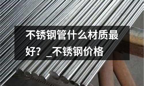 不銹鋼管什么材質最好?_不銹鋼價格