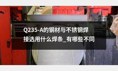 Q235-A的鋼材與不銹鋼焊接選用什么焊條_有哪些不同