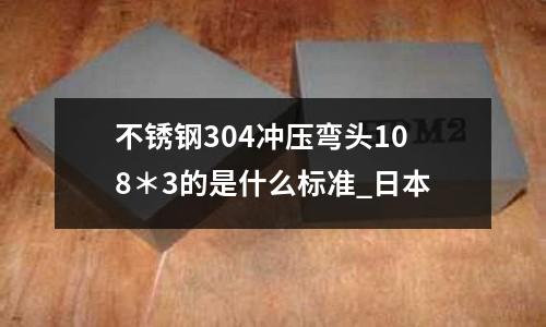 不銹鋼304沖壓彎頭108＊3的是什么標準_日本