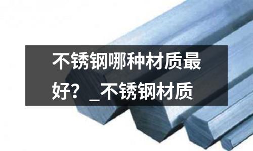 不銹鋼哪種材質(zhì)最好?_不銹鋼材質(zhì)