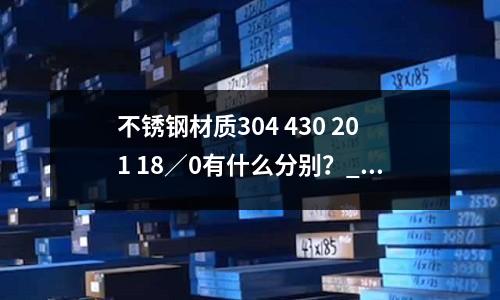 不銹鋼材質304 430 201 18/0有什么分別?_合金