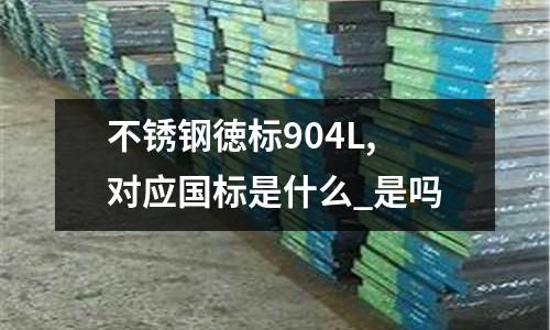 不銹鋼徳標(biāo)904L,對(duì)應(yīng)國標(biāo)是什么_是嗎
