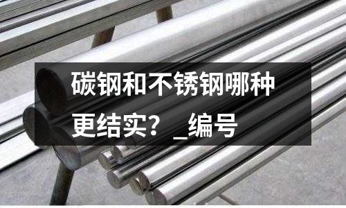 碳鋼和不銹鋼哪種更結(jié)實(shí)?_編號(hào)