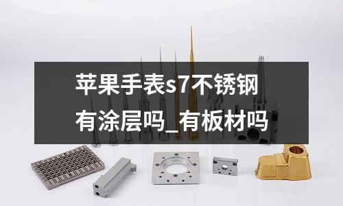蘋果手表s7不銹鋼 有涂層嗎_有板材嗎