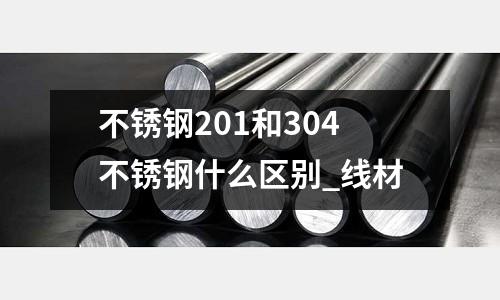 不銹鋼201和304不銹鋼什么區別_線材