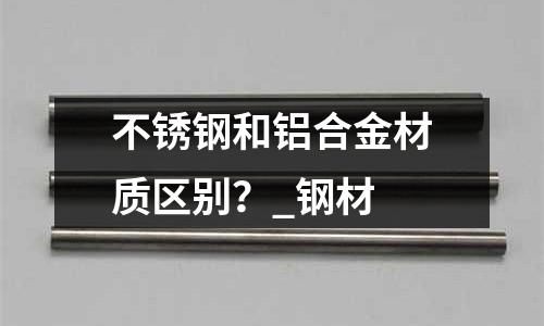 不銹鋼和鋁合金材質區別?_鋼材