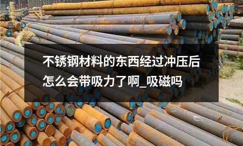 不銹鋼材料的東西經(jīng)過沖壓后怎么會(huì)帶吸力了啊_吸磁嗎