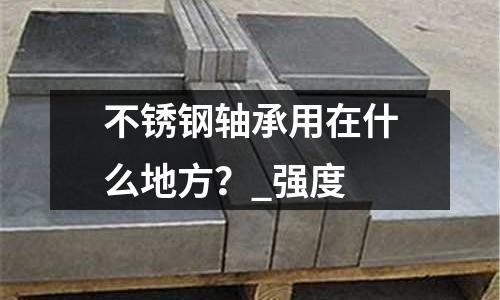 不銹鋼軸承用在什么地方?_強度