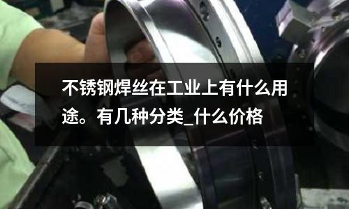 不銹鋼焊絲在工業上有什么用途。有幾種分類_什么價格