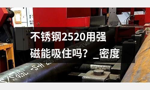 不銹鋼2520用強磁能吸住嗎?_密度