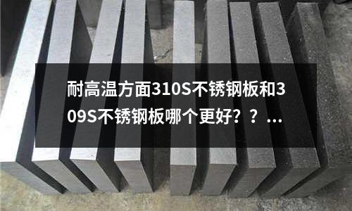 耐高溫方面310S不銹鋼板和309S不銹鋼板哪個更好??_不銹鋼成分