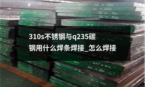 310s不銹鋼與q235碳鋼用什么焊條焊接_怎么焊接
