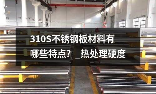 310S不銹鋼板材料有哪些特點?_熱處理硬度