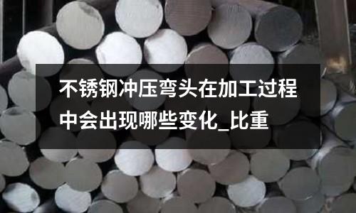 不銹鋼沖壓彎頭在加工過程中會出現(xiàn)哪些變化_比重