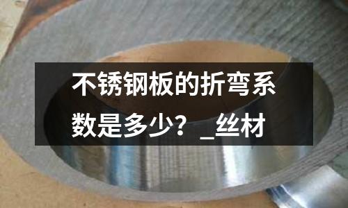 不銹鋼板的折彎系數是多少?_絲材