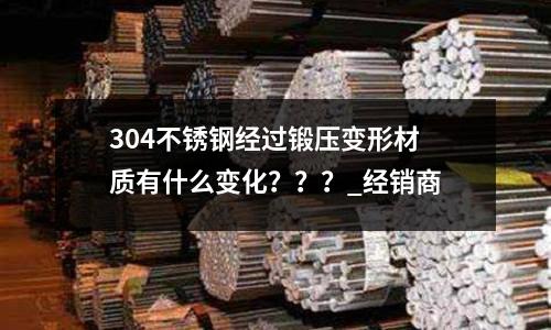 304不銹鋼經過鍛壓變形材質有什么變化？？？_經銷商