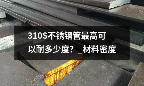 310S不銹鋼管最高可以耐多少度？_材料密度