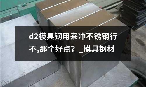 d2模具鋼用來沖不銹鋼行不,那個好點？_模具鋼材