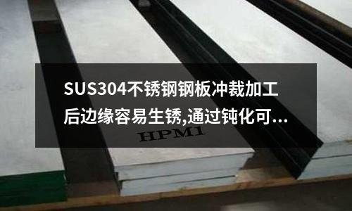 SUS304不銹鋼鋼板沖裁加工后邊緣容易生銹,通過鈍化可以改進(jìn)耐蝕性嗎_硬度對照表