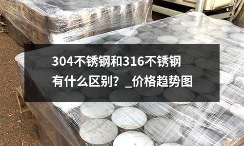 304不銹鋼和316不銹鋼有什么區別？_價格趨勢圖