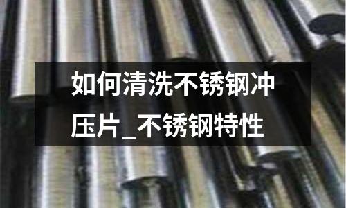 如何清洗不銹鋼沖壓片_不銹鋼特性
