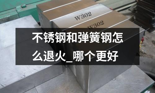 不銹鋼和彈簧鋼怎么退火_哪個更好