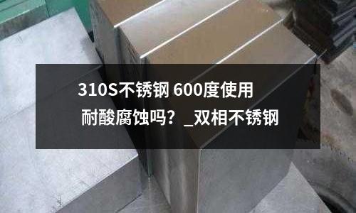 310S不銹鋼 600度使用 耐酸腐蝕嗎?_雙相不銹鋼