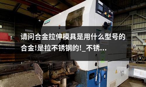 請問合金拉伸模具是用什么型號的合金!是拉不銹鋼的!_不銹鋼材料