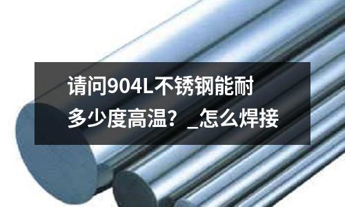 請問904L不銹鋼能耐多少度高溫？_怎么焊接
