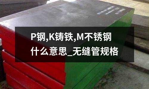 P鋼,K鑄鐵,M不銹鋼什么意思_無縫管規格