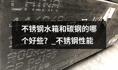 不銹鋼水箱和碳鋼的哪個好些？_不銹鋼性能