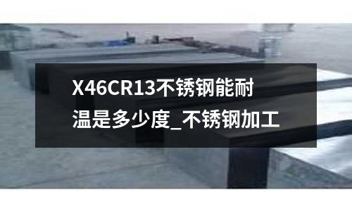 X46CR13不銹鋼能耐溫是多少度_不銹鋼加工