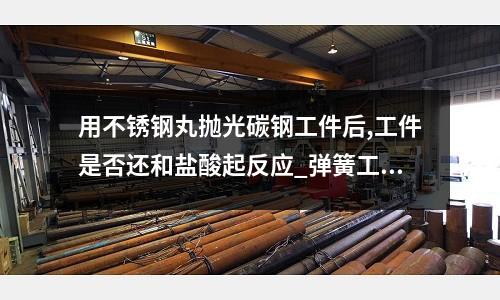 用不銹鋼丸拋光碳鋼工件后,工件是否還和鹽酸起反應_彈簧工藝