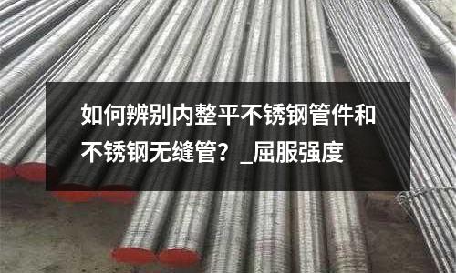 如何辨別內整平不銹鋼管件和不銹鋼無縫管?_屈服強度