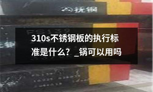 310s不銹鋼板的執行標準是什么?_鍋可以用嗎