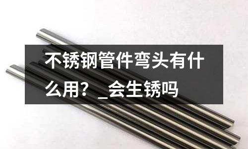 不銹鋼管件彎頭有什么用？_會生銹嗎