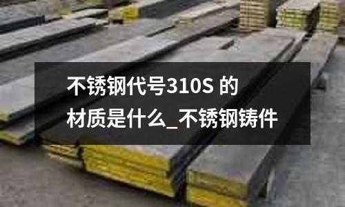 不銹鋼代號310S 的材質是什么_不銹鋼鑄件