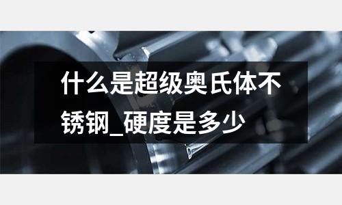 什么是超級奧氏體不銹鋼_硬度是多少