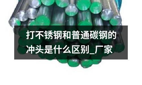 打不銹鋼和普通碳鋼的沖頭是什么區(qū)別_廠家