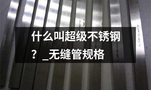 什么叫超級不銹鋼?_無縫管規(guī)格