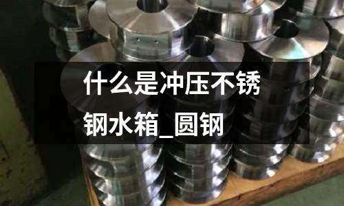 什么是沖壓不銹鋼水箱_圓鋼