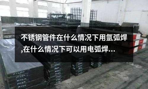 不銹鋼管件在什么情況下用氬弧焊,在什么情況下可以用電弧焊_比重