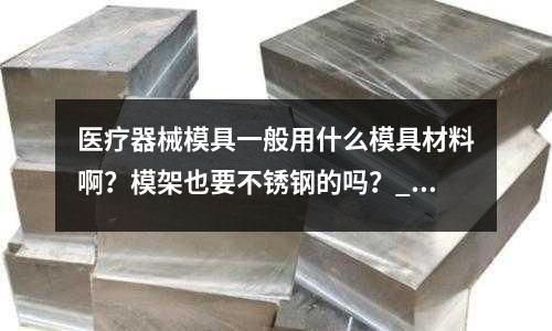醫(yī)療器械模具一般用什么模具材料啊?模架也要不銹鋼的嗎?_報(bào)價(jià)