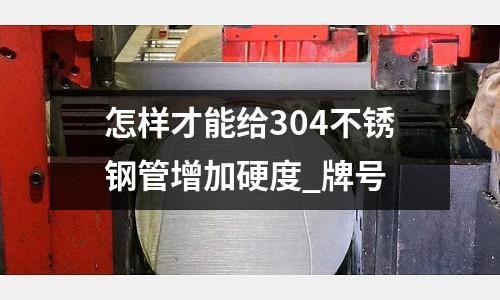 怎樣才能給304不銹鋼管增加硬度_牌號
