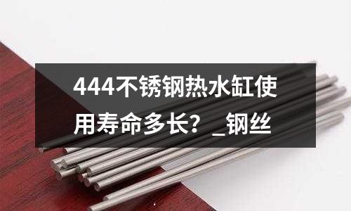 444不銹鋼熱水缸使用壽命多長(zhǎng)?_鋼絲