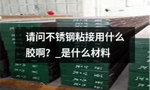 請問不銹鋼粘接用什么膠啊?_是什么材料