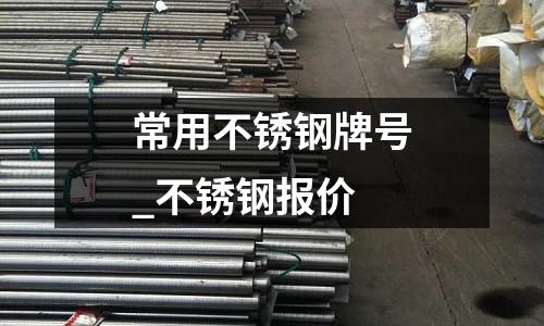常用不銹鋼牌號_不銹鋼報價