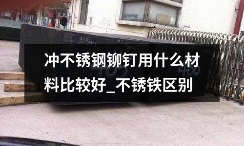 沖不銹鋼鉚釘用什么材料比較好_不銹鐵區別