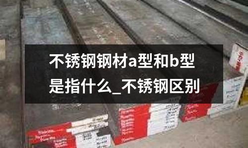 不銹鋼鋼材a型和b型是指什么_不銹鋼區別